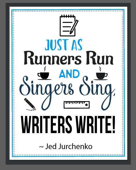 Just as runners run and singers sing, writers write!